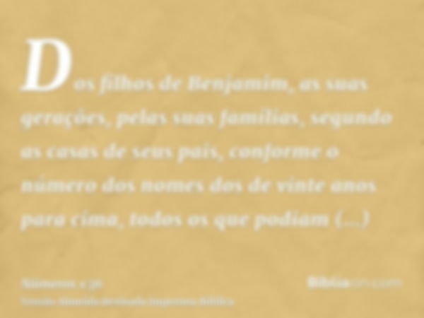 Dos filhos de Benjamim, as suas gerações, pelas suas famílias, segundo as casas de seus pais, conforme o número dos nomes dos de vinte anos para cima, todos os 