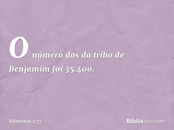 O número dos da tribo de Benjamim foi 35.400. -- Números 1:37