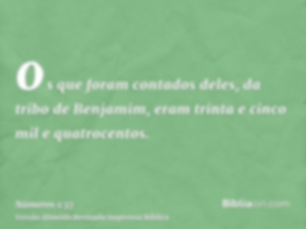 os que foram contados deles, da tribo de Benjamim, eram trinta e cinco mil e quatrocentos.