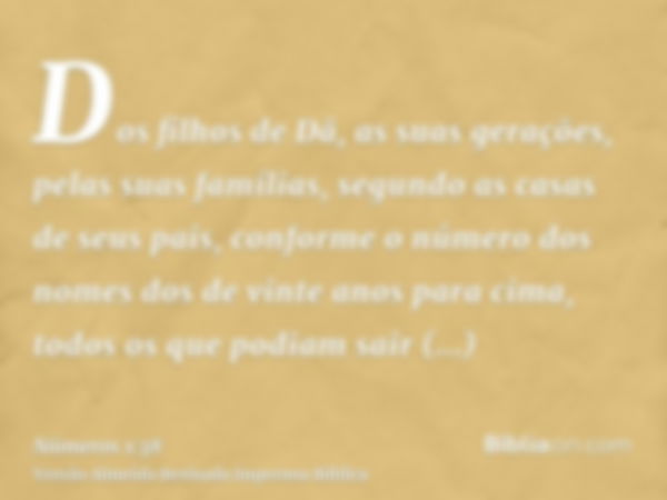 Dos filhos de Dã, as suas gerações, pelas suas famílias, segundo as casas de seus pais, conforme o número dos nomes dos de vinte anos para cima, todos os que po