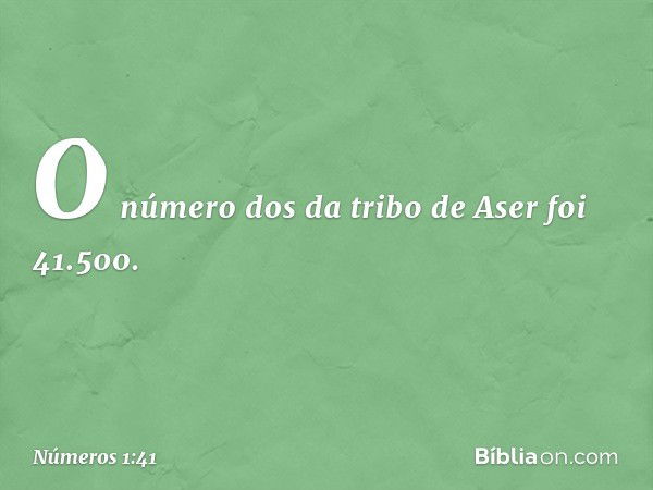 O número dos da tribo de Aser foi 41.500. -- Números 1:41