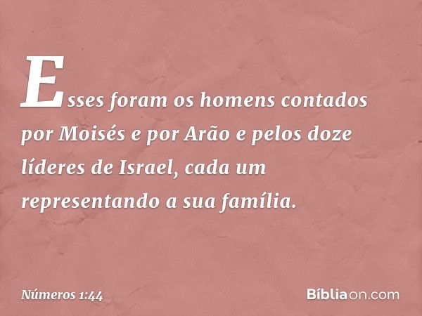 Esses foram os homens contados por Moisés e por Arão e pelos doze líderes de Israel, cada um representando a sua família. -- Números 1:44