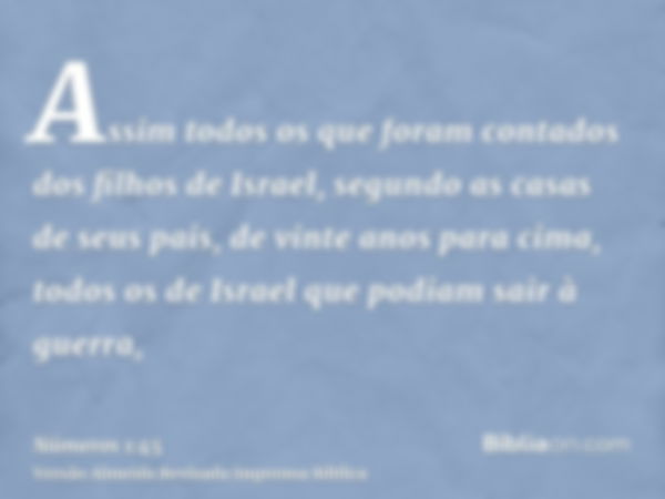 Assim todos os que foram contados dos filhos de Israel, segundo as casas de seus pais, de vinte anos para cima, todos os de Israel que podiam sair à guerra,