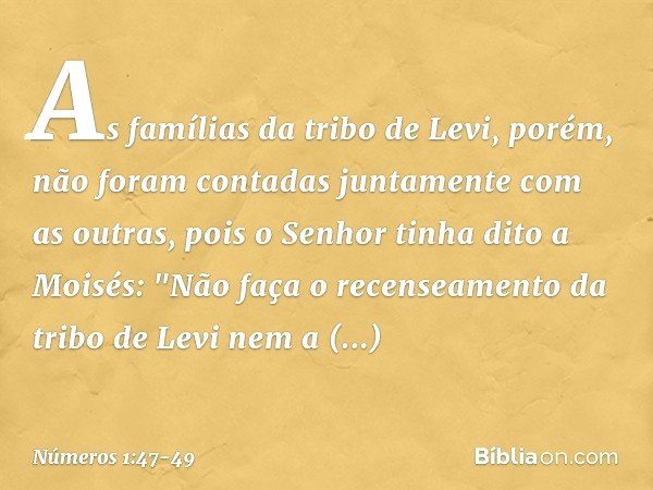 As famílias da tribo de Levi, porém, não foram contadas juntamente com as outras, pois o Senhor tinha dito a Moisés: "Não faça o recenseamento da tribo de Levi 