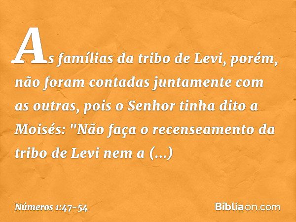 As famílias da tribo de Levi, porém, não foram contadas juntamente com as outras, pois o Senhor tinha dito a Moisés: "Não faça o recenseamento da tribo de Levi 