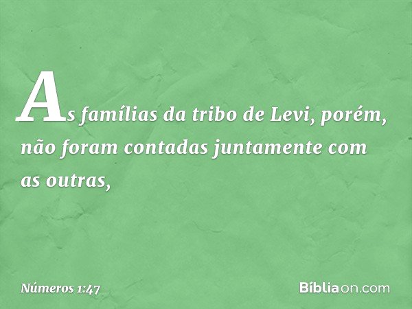 As famílias da tribo de Levi, porém, não foram contadas juntamente com as outras, -- Números 1:47