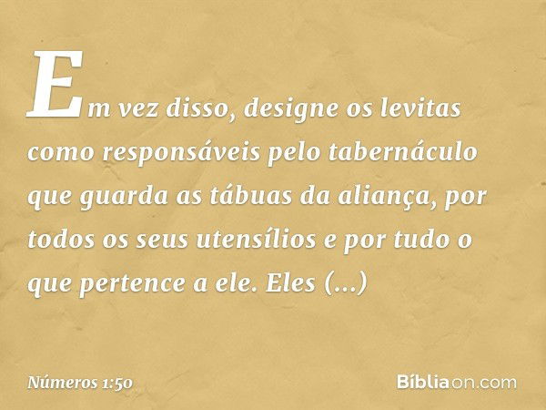 Em vez disso, designe os levitas como responsáveis pelo tabernáculo que guarda as tábuas da aliança, por todos os seus utensílios e por tudo o que pertence a el