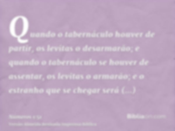 Quando o tabernáculo houver de partir, os levitas o desarmarão; e quando o tabernáculo se houver de assentar, os levitas o armarão; e o estranho que se chegar s