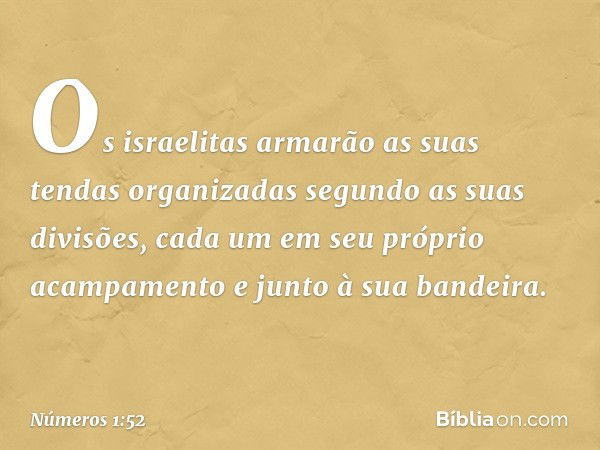 Os israelitas armarão as suas tendas organizadas segundo as suas divisões, cada um em seu próprio acampamento e junto à sua bandeira. -- Números 1:52