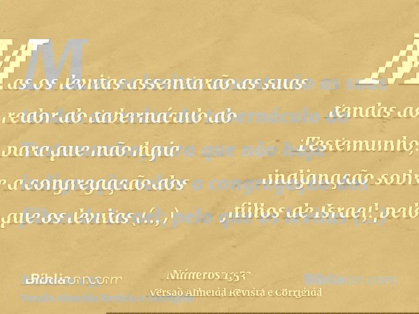 Mas os levitas assentarão as suas tendas ao redor do tabernáculo do Testemunho, para que não haja indignação sobre a congregação dos filhos de Israel; pelo que