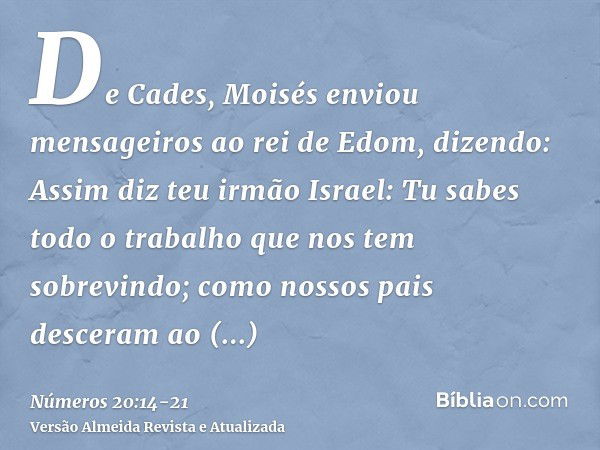 De Cades, Moisés enviou mensageiros ao rei de Edom, dizendo: Assim diz teu irmão Israel: Tu sabes todo o trabalho que nos tem sobrevindo;como nossos pais descer