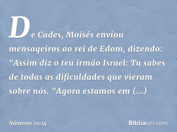 De Cades, Moisés enviou mensageiros ao rei de Edom, dizendo:
"Assim diz o teu irmão Israel: Tu sabes de todas as dificuldades que vieram sobre nós.
"Agora estam