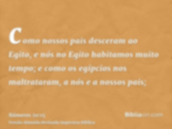 como nossos pais desceram ao Egito, e nós no Egito habitamos muito tempo; e como os egípcios nos maltrataram, a nós e a nossos pais;