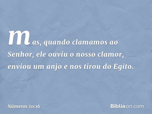 mas, quando clamamos ao Senhor, ele ouviu o nosso clamor, enviou um anjo e nos tirou do Egito. -- Números 20:16