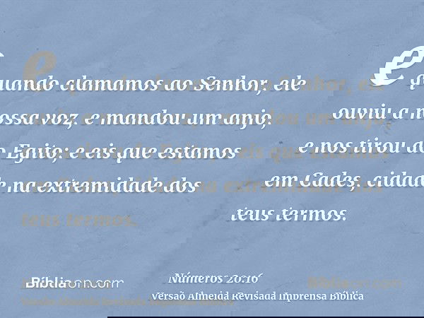 e quando clamamos ao Senhor, ele ouviu a nossa voz, e mandou um anjo, e nos tirou do Egito; e eis que estamos em Cades, cidade na extremidade dos teus termos.