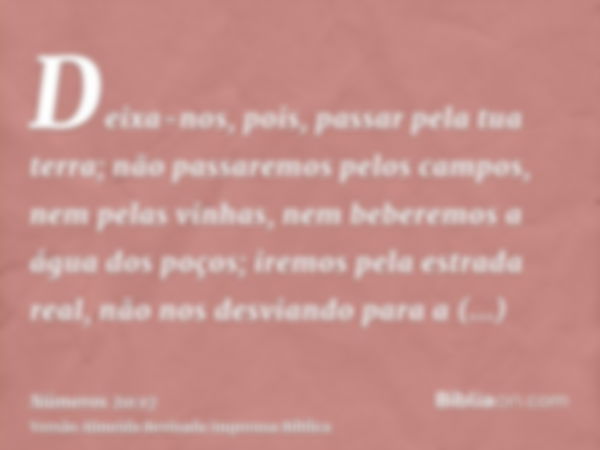 Deixa-nos, pois, passar pela tua terra; não passaremos pelos campos, nem pelas vinhas, nem beberemos a água dos poços; iremos pela estrada real, não nos desvian