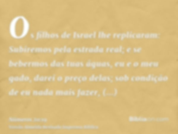 Os filhos de Israel lhe replicaram: Subiremos pela estrada real; e se bebermos das tuas águas, eu e o meu gado, darei o preço delas; sob condição de eu nada mai