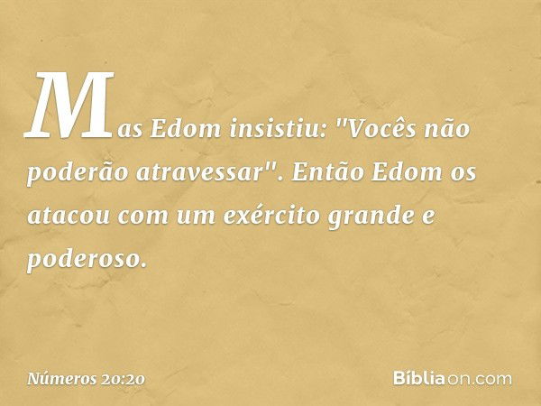 Mas Edom insistiu:
"Vocês não poderão atravessar".
Então Edom os atacou com um exército grande e poderoso. -- Números 20:20