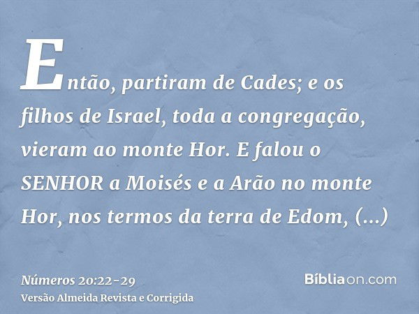 Então, partiram de Cades; e os filhos de Israel, toda a congregação, vieram ao monte Hor.E falou o SENHOR a Moisés e a Arão no monte Hor, nos termos da terra de