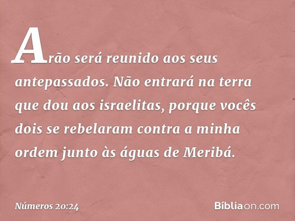 "Arão será reunido aos seus antepassados. Não entrará na terra que dou aos israelitas, porque vocês dois se rebelaram contra a minha ordem junto às águas de Mer