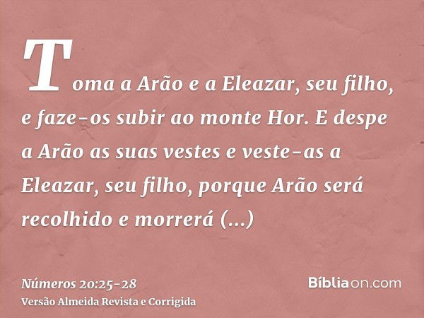 Toma a Arão e a Eleazar, seu filho, e faze-os subir ao monte Hor.E despe a Arão as suas vestes e veste-as a Eleazar, seu filho, porque Arão será recolhido e mor