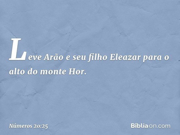 Leve Arão e seu filho Eleazar para o alto do monte Hor. -- Números 20:25