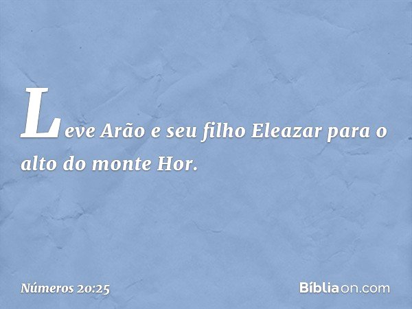 Leve Arão e seu filho Eleazar para o alto do monte Hor. -- Números 20:25