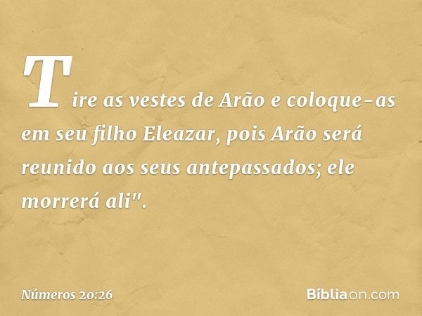 Tire as vestes de Arão e coloque-as em seu filho Eleazar, pois Arão será reunido aos seus antepassados; ele morrerá ali". -- Números 20:26