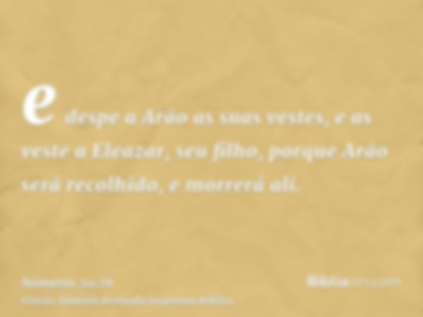 e despe a Arão as suas vestes, e as veste a Eleazar, seu filho, porque Arão será recolhido, e morrerá ali.