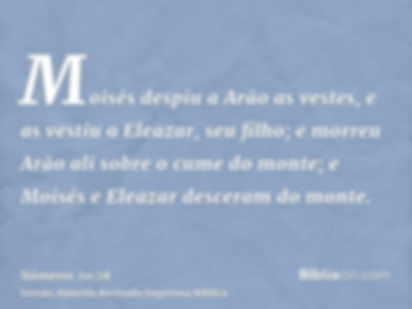 Moisés despiu a Arão as vestes, e as vestiu a Eleazar, seu filho; e morreu Arão ali sobre o cume do monte; e Moisés e Eleazar desceram do monte.