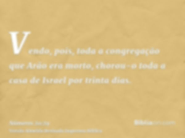 Vendo, pois, toda a congregação que Arão era morto, chorou-o toda a casa de Israel por trinta dias.