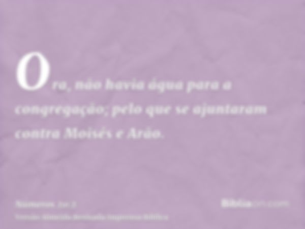 Ora, não havia água para a congregação; pelo que se ajuntaram contra Moisés e Arão.