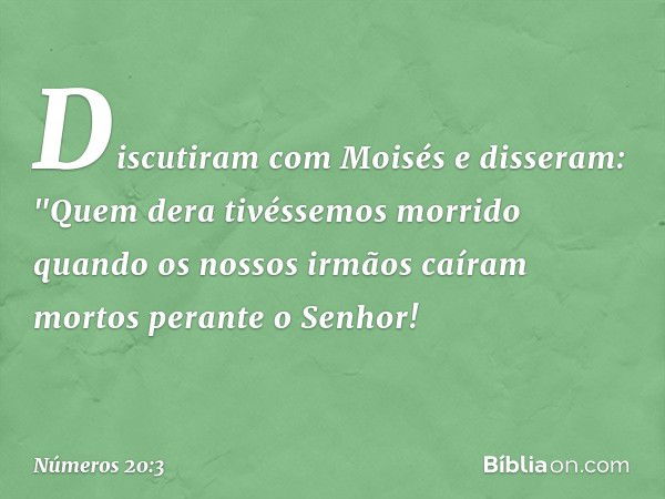 Discutiram com Moisés e disseram: "Quem dera tivéssemos morrido quando os nossos irmãos caíram mortos perante o Senhor! -- Números 20:3