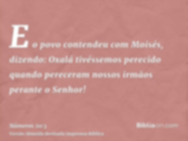 E o povo contendeu com Moisés, dizendo: Oxalá tivéssemos perecido quando pereceram nossos irmãos perante o Senhor!