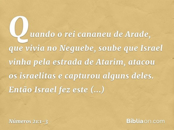 Quando o rei cananeu de Arade, que vivia no Neguebe, soube que Israel vinha pela estrada de Atarim, atacou os israelitas e capturou alguns deles. Então Israel f