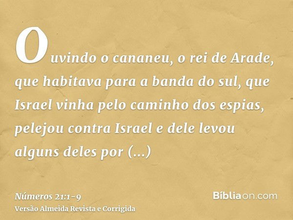 Ouvindo o cananeu, o rei de Arade, que habitava para a banda do sul, que Israel vinha pelo caminho dos espias, pelejou contra Israel e dele levou alguns deles p