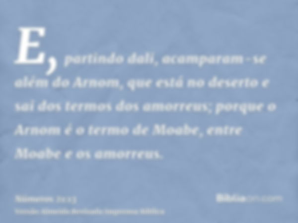 E, partindo dali, acamparam-se além do Arnom, que está no deserto e sai dos termos dos amorreus; porque o Arnom é o termo de Moabe, entre Moabe e os amorreus.