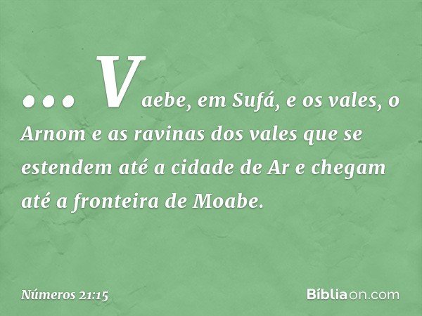" ... Vaebe, em Sufá, e os vales,
o Arnom
e as ravinas dos vales
que se estendem até a cidade de Ar
e chegam até a fronteira de Moabe". -- Números 21:15