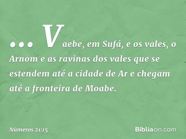 " ... Vaebe, em Sufá, e os vales,
o Arnom
e as ravinas dos vales
que se estendem até a cidade de Ar
e chegam até a fronteira de Moabe". -- Números 21:15