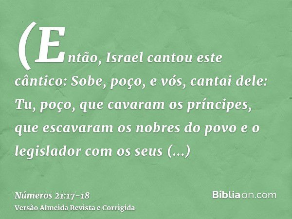 (Então, Israel cantou este cântico: Sobe, poço, e vós, cantai dele:Tu, poço, que cavaram os príncipes, que escavaram os nobres do povo e o legislador com os seu