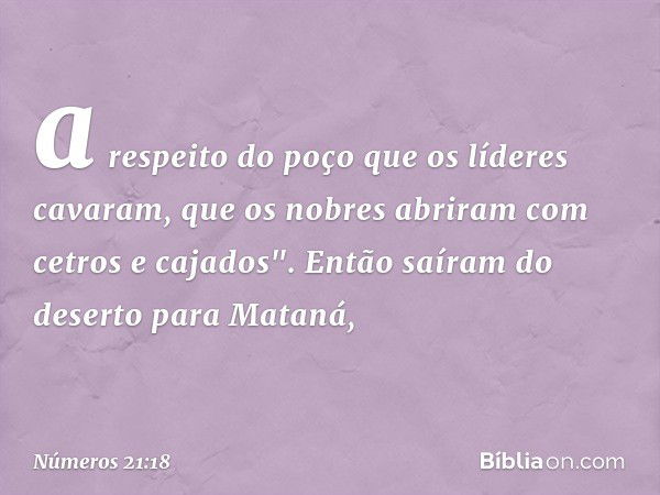 a respeito do poço
que os líderes cavaram,
que os nobres abriram
com cetros e cajados".
Então saíram do deserto para Mataná, -- Números 21:18