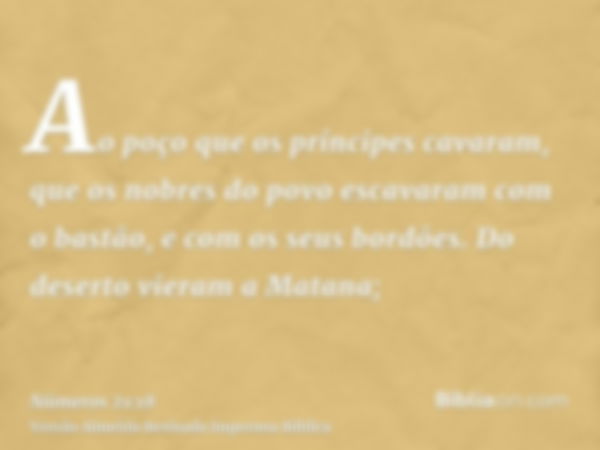 Ao poço que os príncipes cavaram, que os nobres do povo escavaram com o bastão, e com os seus bordões. Do deserto vieram a Matana;