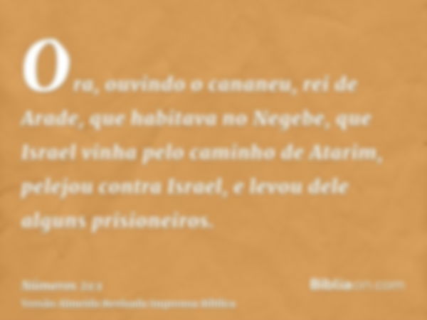 Ora, ouvindo o cananeu, rei de Arade, que habitava no Negebe, que Israel vinha pelo caminho de Atarim, pelejou contra Israel, e levou dele alguns prisioneiros.