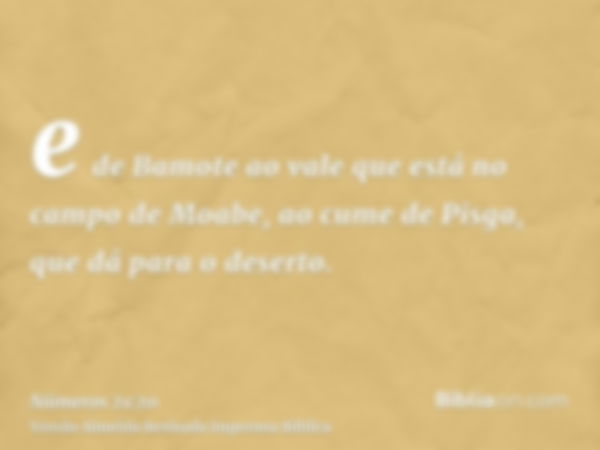 e de Bamote ao vale que está no campo de Moabe, ao cume de Pisga, que dá para o deserto.