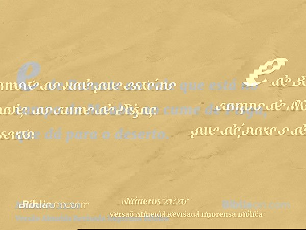 e de Bamote ao vale que está no campo de Moabe, ao cume de Pisga, que dá para o deserto.