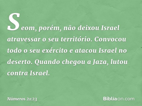 Seom, porém, não deixou Israel atravessar o seu território. Convocou todo o seu exército e atacou Israel no deserto. Quando chegou a Jaza, lutou contra Israel. 