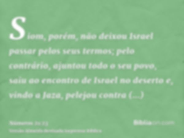 Siom, porém, não deixou Israel passar pelos seus termos; pelo contrário, ajuntou todo o seu povo, saiu ao encontro de Israel no deserto e, vindo a Jaza, pelejou