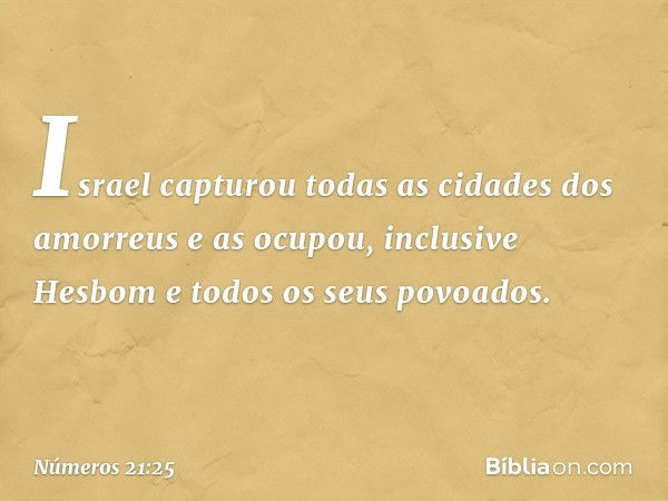 Israel capturou todas as cidades dos amorreus e as ocupou, inclusive Hesbom e todos os seus povoados. -- Números 21:25