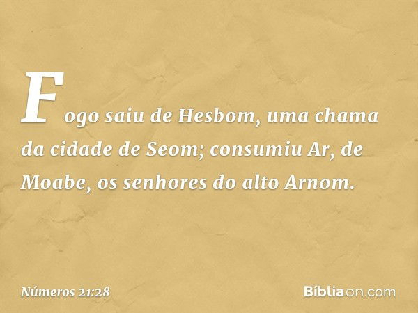 "Fogo saiu de Hesbom,
uma chama da cidade de Seom;
consumiu Ar, de Moabe,
os senhores do alto Arnom. -- Números 21:28