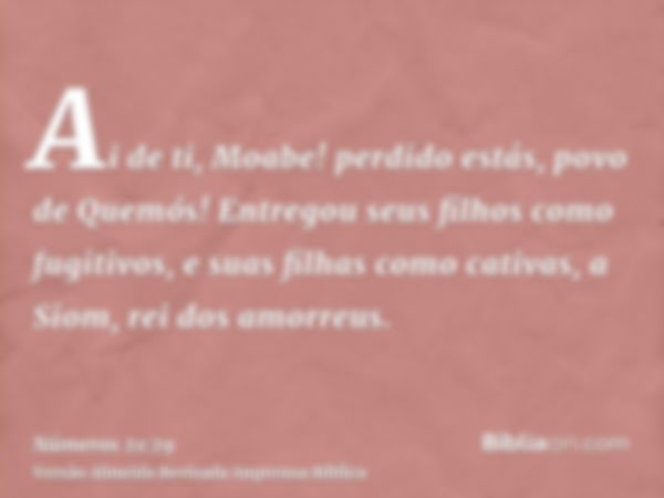 Ai de ti, Moabe! perdido estás, povo de Quemós! Entregou seus filhos como fugitivos, e suas filhas como cativas, a Siom, rei dos amorreus.